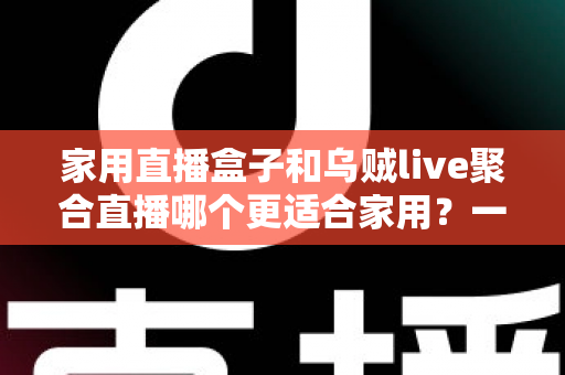 家用直播盒子和乌贼live聚合直播哪个更适合家用?一文读懂家庭观影设备选购指南 家用直播盒子和乌贼live聚合直播哪个更适合家用?一文读懂家庭观影设备选购指南