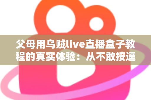 父母用乌贼live直播盒子教程的真实体验：从不敢按遥控器到追剧自由，这份记录值得每位子女收藏