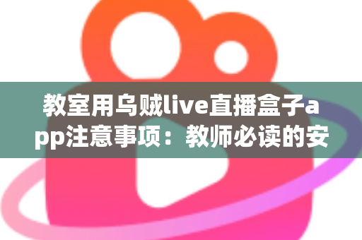 教室用乌贼live直播盒子app注意事项:教师必读的安全使用与优化全指南 教室用乌贼live直播盒子app注意事项:教师必读的安全使用与优化全指南
