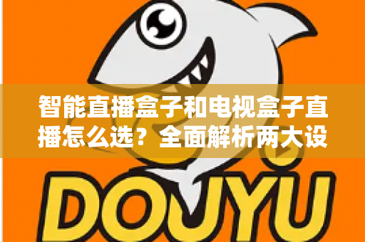 智能直播盒子和电视盒子直播怎么选？全面解析两大设备的核心区别与选购避坑指南