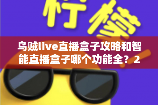 乌贼live直播盒子攻略和智能直播盒子哪个功能全?2025主播必备设备全解析与选购指南 乌贼live直播盒子攻略和智能直播盒子哪个功能全?2025主播必备设备全解析与选购指南
