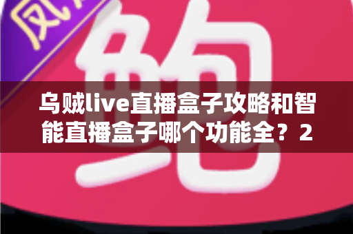 乌贼live直播盒子攻略和智能直播盒子哪个功能全?2025主播必备设备全解析与选购指南 乌贼live直播盒子攻略和智能直播盒子哪个功能全?2025主播必备设备全解析与选购指南
