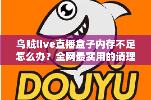乌贼live直播盒子内存不足怎么办?全网最实用的清理优化指南,轻松恢复流畅体验 乌贼live直播盒子内存不足怎么办?全网最实用的清理优化指南,轻松恢复流畅体验