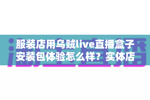 服装店用乌贼live直播盒子安装包体验怎么样?实体店主的真实上手测评全解析 服装店用乌贼live直播盒子安装包体验怎么样?实体店主的真实上手测评全解析
