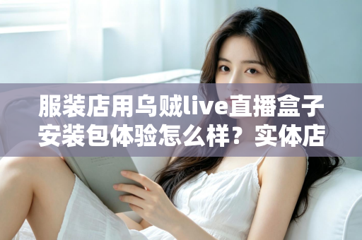 服装店用乌贼live直播盒子安装包体验怎么样?实体店主的真实上手测评全解析 服装店用乌贼live直播盒子安装包体验怎么样?实体店主的真实上手测评全解析