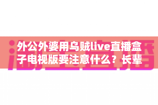 外公外婆用乌贼live直播盒子电视版要注意什么?长辈安全畅享大屏直播的实用指南 外公外婆用乌贼live直播盒子电视版要注意什么?长辈安全畅享大屏直播的实用指南