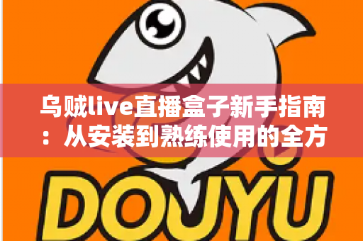 乌贼live直播盒子新手指南:从安装到熟练使用的全方位入门教程 乌贼live直播盒子新手指南:从安装到熟练使用的全方位入门教程