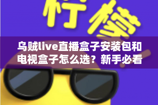 乌贼live直播盒子安装包和电视盒子怎么选?新手必看的安装与选购全攻略 乌贼live直播盒子安装包和电视盒子怎么选?新手必看的安装与选购全攻略