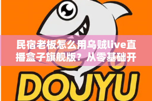 民宿老板怎么用乌贼live直播盒子旗舰版?从零基础开播到稳定接单的实战全攻略 民宿老板怎么用乌贼live直播盒子旗舰版?从零基础开播到稳定接单的实战全攻略