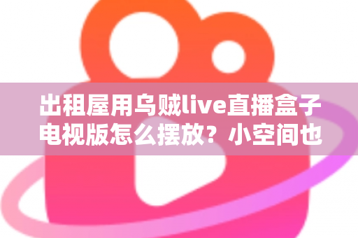 出租屋用乌贼live直播盒子电视版怎么摆放？小空间也能轻松打造舒适观影角的实用摆放指南
