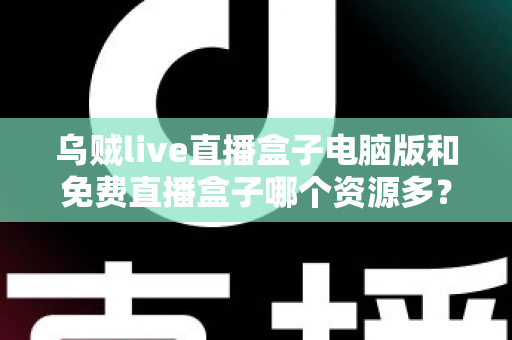 乌贼live直播盒子电脑版和免费直播盒子哪个资源多?全面对比直播盒子资源库与使用体验深度解析 乌贼live直播盒子电脑版和免费直播盒子哪个资源多?全面对比直播盒子资源库与使用体验深度解析