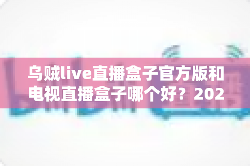 乌贼live直播盒子官方版和电视直播盒子哪个好?2025年最全对比选购指南,帮你避坑不花冤枉钱 乌贼live直播盒子官方版和电视直播盒子哪个好?2025年最全对比选购指南,帮你避坑不花冤枉钱