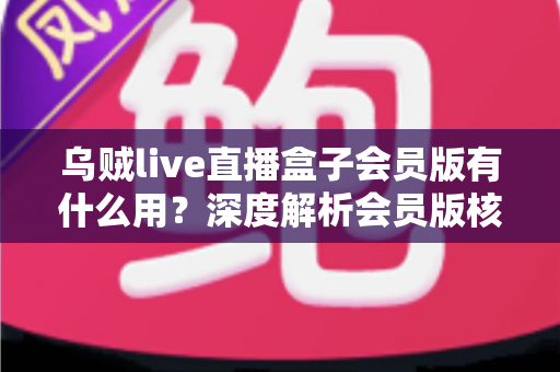 乌贼live直播盒子会员版有什么用？深度解析会员版核心功能与实用价值