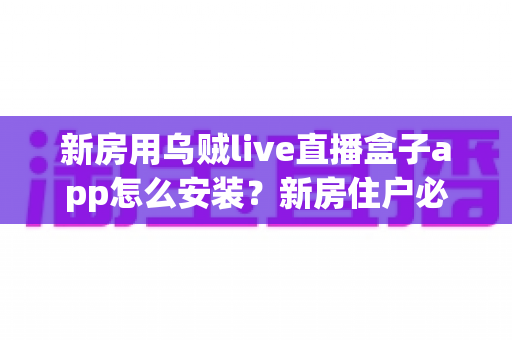 新房用乌贼live直播盒子app怎么安装?新房住户必看的完整安装教程与避坑指南 新房用乌贼live直播盒子app怎么安装?新房住户必看的完整安装教程与避坑指南