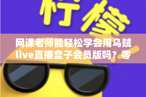 网课老师能轻松学会用乌贼live直播盒子会员版吗?零基础教师的直播设备上手全解析 网课老师能轻松学会用乌贼live直播盒子会员版吗?零基础教师的直播设备上手全解析