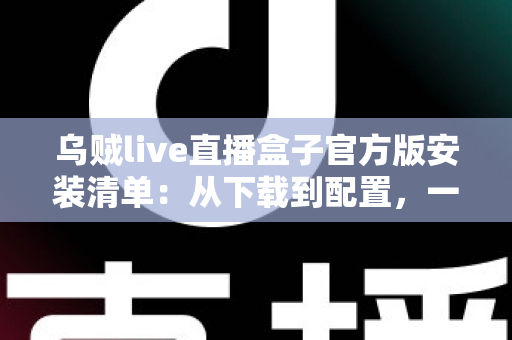 乌贼live直播盒子官方版安装清单:从下载到配置,一篇搞定的完整安装指南 乌贼live直播盒子官方版安装清单:从下载到配置,一篇搞定的完整安装指南
