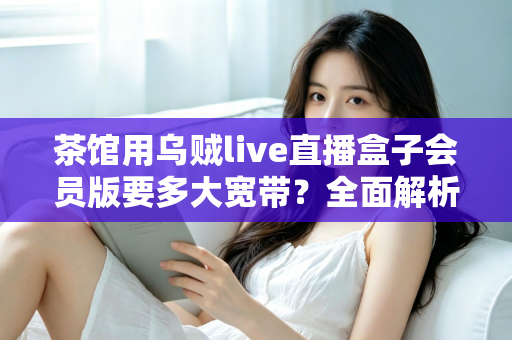 茶馆用乌贼live直播盒子会员版要多大宽带？全面解析茶馆直播网络配置指南