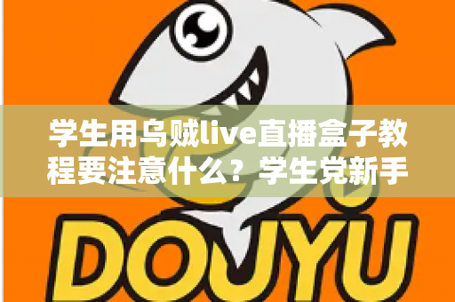 学生用乌贼live直播盒子教程要注意什么?学生党新手必看的避坑与实操全攻略 学生用乌贼live直播盒子教程要注意什么?学生党新手必看的避坑与实操全攻略