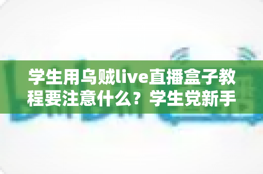 学生用乌贼live直播盒子教程要注意什么?学生党新手必看的避坑与实操全攻略 学生用乌贼live直播盒子教程要注意什么?学生党新手必看的避坑与实操全攻略