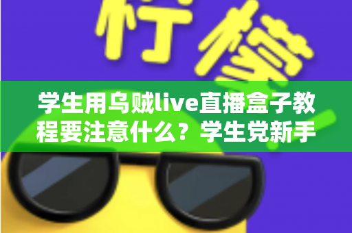 学生用乌贼live直播盒子教程要注意什么？学生党新手必看的避坑与实操全攻略