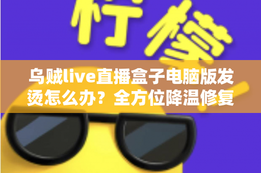 乌贼live直播盒子电脑版发烫怎么办?全方位降温修复攻略与预防指南大公开 乌贼live直播盒子电脑版发烫怎么办?全方位降温修复攻略与预防指南大公开