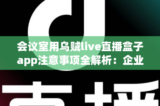 会议室用乌贼live直播盒子app注意事项全解析:企业高清直播必看的安全与操作指南 会议室用乌贼live直播盒子app注意事项全解析:企业高清直播必看的安全与操作指南