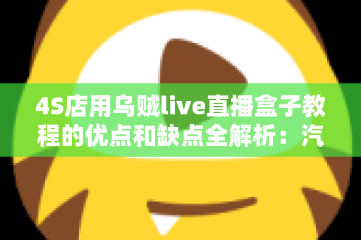4S店用乌贼live直播盒子教程的优点和缺点全解析：汽车门店直播营销的机遇与挑战