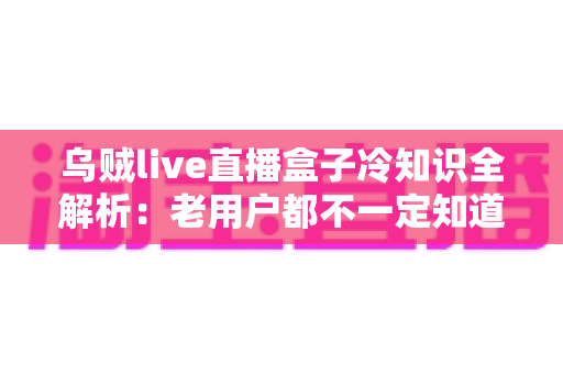 乌贼live直播盒子冷知识全解析:老用户都不一定知道的隐藏技巧与避坑指南 乌贼live直播盒子冷知识全解析:老用户都不一定知道的隐藏技巧与避坑指南