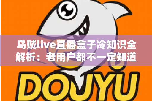 乌贼live直播盒子冷知识全解析:老用户都不一定知道的隐藏技巧与避坑指南 乌贼live直播盒子冷知识全解析:老用户都不一定知道的隐藏技巧与避坑指南