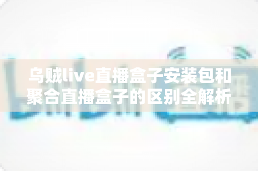 乌贼live直播盒子安装包和聚合直播盒子的区别全解析:功能、安装与选择指南一次看懂 乌贼live直播盒子安装包和聚合直播盒子的区别全解析:功能、安装与选择指南一次看懂