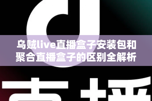 乌贼live直播盒子安装包和聚合直播盒子的区别全解析:功能、安装与选择指南一次看懂 乌贼live直播盒子安装包和聚合直播盒子的区别全解析:功能、安装与选择指南一次看懂