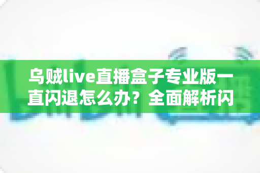 乌贼live直播盒子专业版一直闪退怎么办?全面解析闪退原因与实用解决方法 乌贼live直播盒子专业版一直闪退怎么办?全面解析闪退原因与实用解决方法