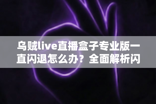 乌贼live直播盒子专业版一直闪退怎么办?全面解析闪退原因与实用解决方法 乌贼live直播盒子专业版一直闪退怎么办?全面解析闪退原因与实用解决方法