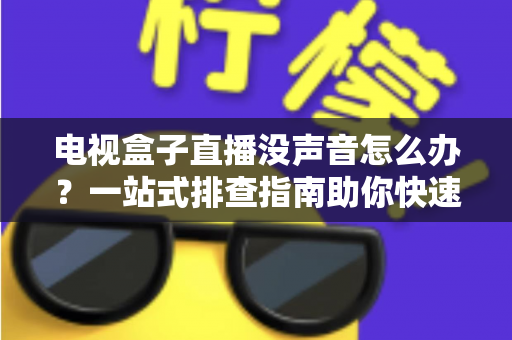 电视盒子直播没声音怎么办?一站式排查指南助你快速恢复声音 电视盒子直播没声音怎么办?一站式排查指南助你快速恢复声音