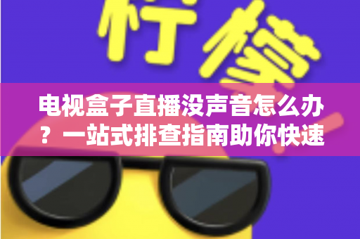 电视盒子直播没声音怎么办？一站式排查指南助你快速恢复声音
