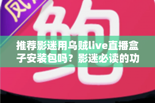 推荐影迷用乌贼live直播盒子安装包吗？影迷必读的功能、风险与替代方案全解析