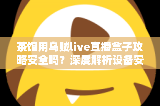 茶馆用乌贼live直播盒子攻略安全吗？深度解析设备安全性、使用风险与防范指南