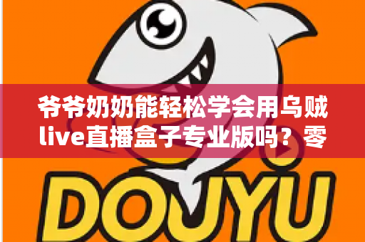爷爷奶奶能轻松学会用乌贼live直播盒子专业版吗？零基础老人上手全指南