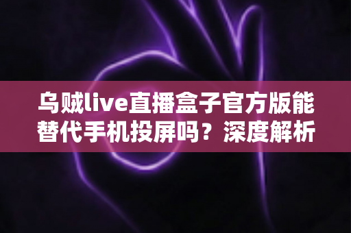 乌贼live直播盒子官方版能替代手机投屏吗？深度解析大屏观影体验的全新升级方案