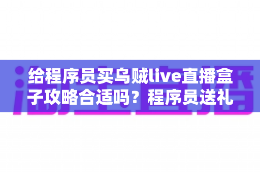 给程序员买乌贼live直播盒子攻略合适吗?程序员送礼全攻略与选购避坑指南 给程序员买乌贼live直播盒子攻略合适吗?程序员送礼全攻略与选购避坑指南