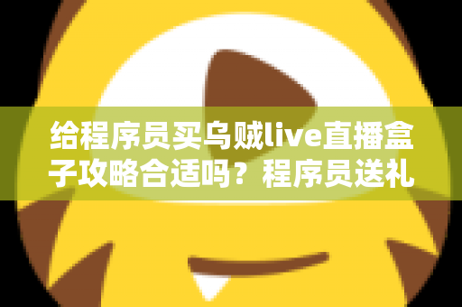 给程序员买乌贼live直播盒子攻略合适吗？程序员送礼全攻略与选购避坑指南