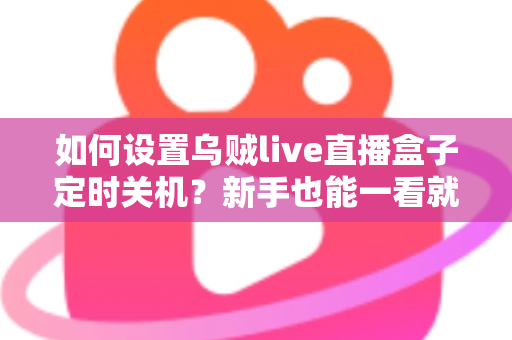 如何设置乌贼live直播盒子定时关机？新手也能一看就会的完整实操指南