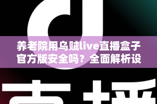 养老院用乌贼live直播盒子官方版安全吗？全面解析设备安全性、隐私风险与使用指南