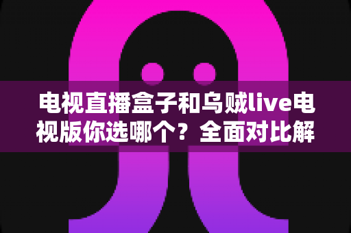 电视直播盒子和乌贼live电视版你选哪个?全面对比解析帮你做出明智选择 电视直播盒子和乌贼live电视版你选哪个?全面对比解析帮你做出明智选择