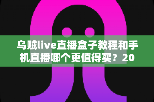 乌贼live直播盒子教程和手机直播哪个更值得买？2025最新深度对比与选购指南