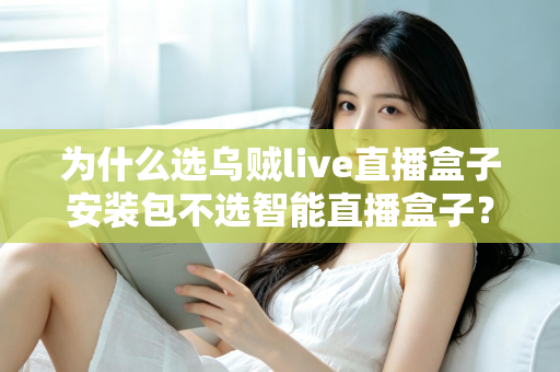 为什么选乌贼live直播盒子安装包不选智能直播盒子？深度解析软件安装包与硬件盒子的核心差异与选择指南