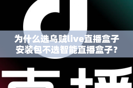 为什么选乌贼live直播盒子安装包不选智能直播盒子？深度解析软件安装包与硬件盒子的核心差异与选择指南