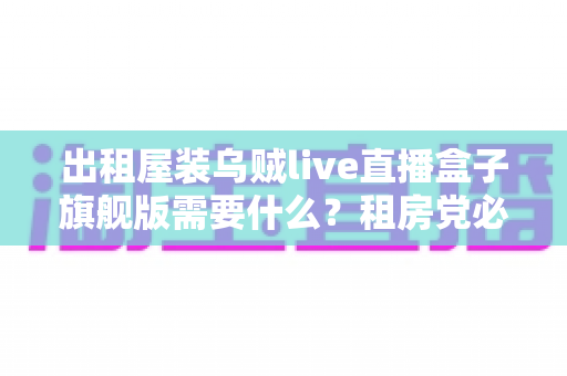 出租屋装乌贼live直播盒子旗舰版需要什么?租房党必看的设备清单与安装避坑全攻略 出租屋装乌贼live直播盒子旗舰版需要什么?租房党必看的设备清单与安装避坑全攻略
