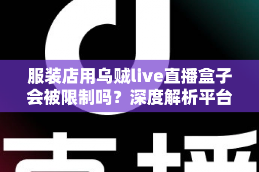 服装店用乌贼live直播盒子会被限制吗？深度解析平台规则、风险与合规避坑指南