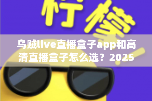 乌贼live直播盒子app和高清直播盒子怎么选?2025年最全避坑指南助你轻松找到理想观影方案 乌贼live直播盒子app和高清直播盒子怎么选?2025年最全避坑指南助你轻松找到理想观影方案